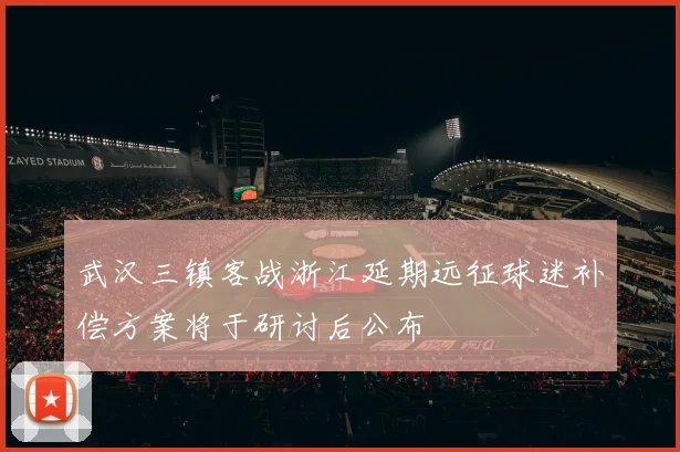 武汉三镇客战浙江延期远征球迷补偿方案将于研讨后公布