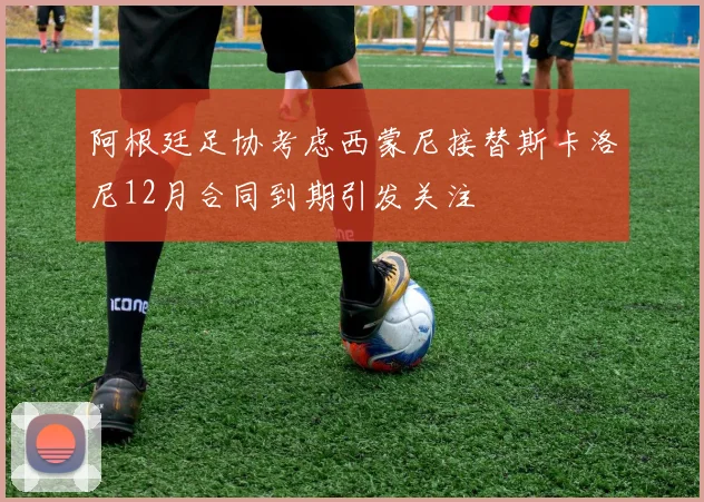 阿根廷足协考虑西蒙尼接替斯卡洛尼12月合同到期引发关注