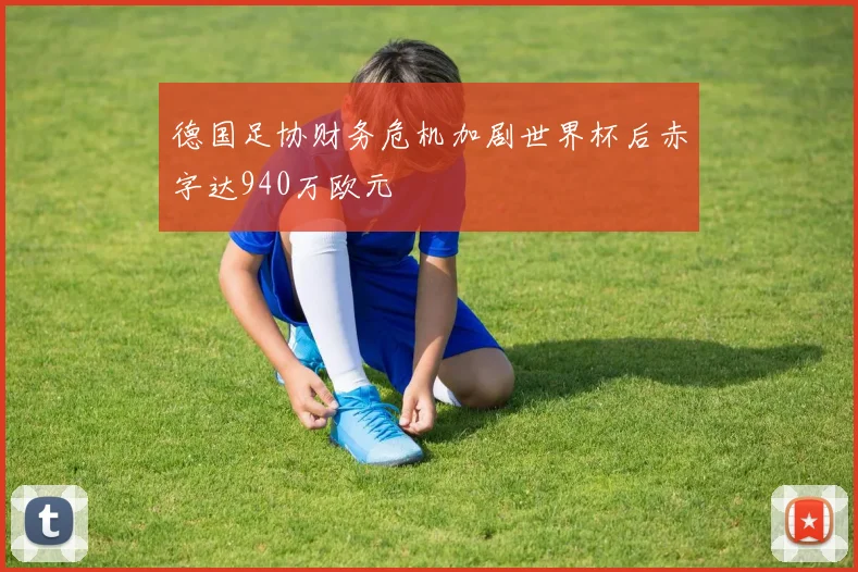 德国足协财务危机加剧世界杯后赤字达940万欧元