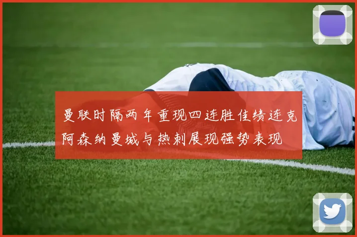 曼联时隔两年重现四连胜佳绩连克阿森纳曼城与热刺展现强势表现