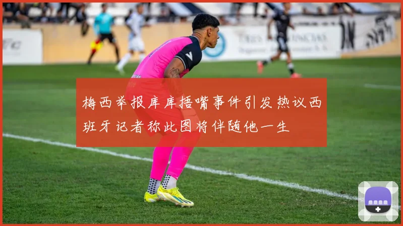 梅西举报库库捂嘴事件引发热议西班牙记者称此图将伴随他一生