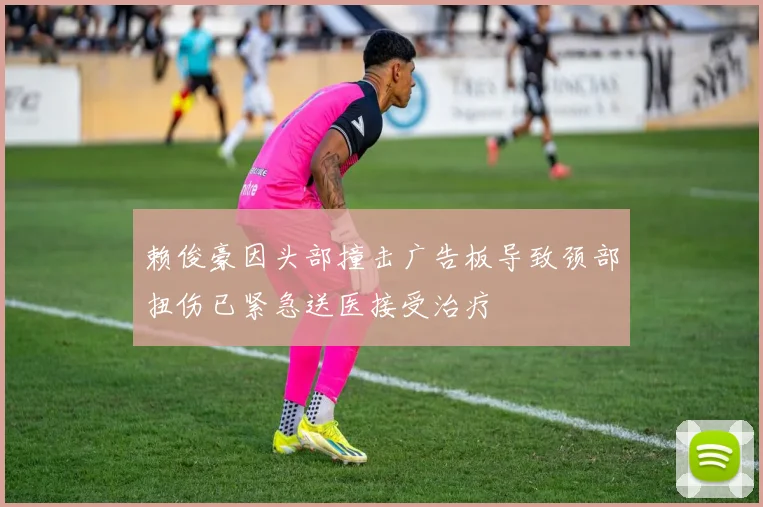 赖俊豪因头部撞击广告板导致颈部扭伤已紧急送医接受治疗