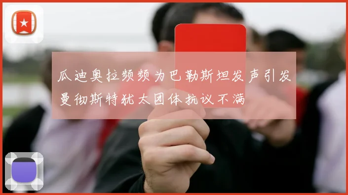 瓜迪奥拉频频为巴勒斯坦发声引发曼彻斯特犹太团体抗议不满