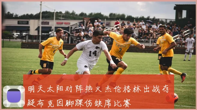 明天太阳对阵热火杰伦格林出战存疑布克因脚踝伤缺席比赛