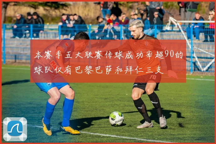 本赛季五大联赛传球成功率超90的球队仅有巴黎巴萨和拜仁三支