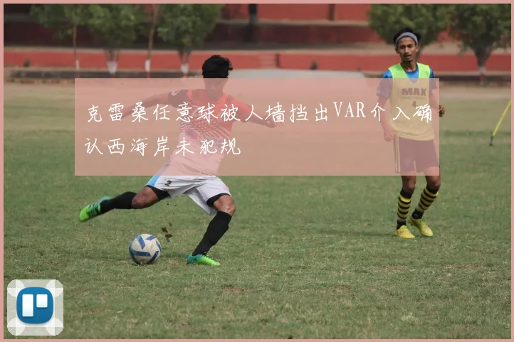 克雷桑任意球被人墙挡出VAR介入确认西海岸未犯规