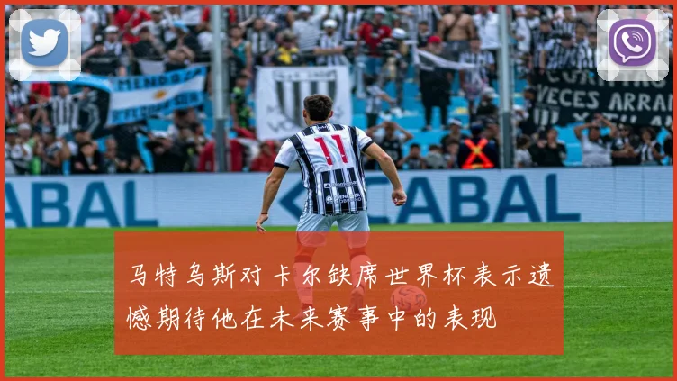 马特乌斯对卡尔缺席世界杯表示遗憾期待他在未来赛事中的表现
