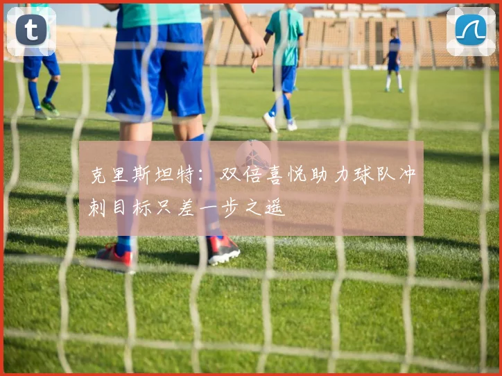 克里斯坦特：双倍喜悦助力球队冲刺目标只差一步之遥