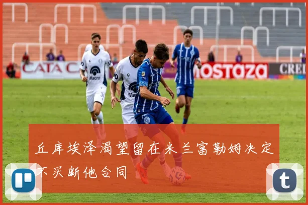 丘库埃泽渴望留在米兰富勒姆决定不买断他合同