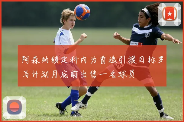 阿森纳锁定科内为首选引援目标罗马计划月底前出售一名球员