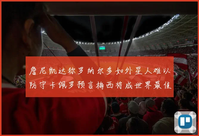 詹尼凯达称罗纳尔多如外星人难以防守卡佩罗预言梅西将成世界最佳
