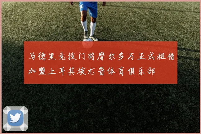马德里竞技门将摩尔多万正式租借加盟土耳其埃尤普体育俱乐部
