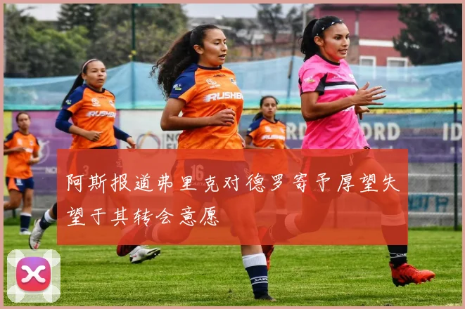 阿斯报道弗里克对德罗寄予厚望失望于其转会意愿