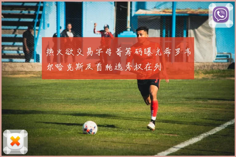 热火欲交易字母哥筹码曝光希罗韦尔哈克斯及首轮选秀权在列