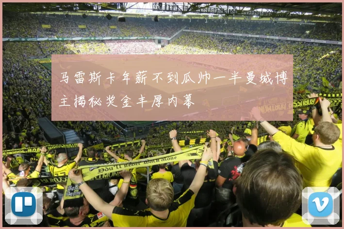 马雷斯卡年薪不到瓜帅一半曼城博主揭秘奖金丰厚内幕