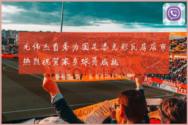 毛伟杰首秀为国足添光彩瓦房店市热烈祝贺家乡球员成就