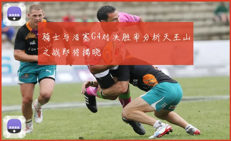 骑士与活塞G4对决胜率分析天王山之战即将揭晓