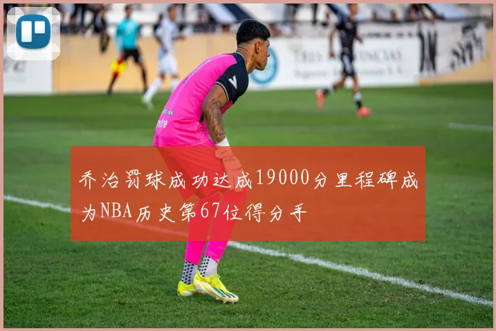 乔治罚球成功达成19000分里程碑成为NBA历史第67位得分手