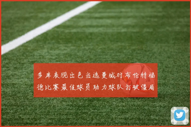 多库表现出色当选曼城对布伦特福德比赛最佳球员助力球队打破僵局