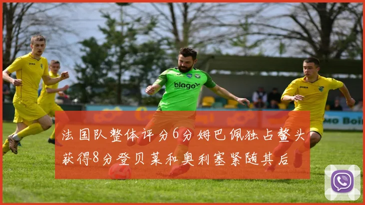 法国队整体评分6分姆巴佩独占鳌头获得8分登贝莱和奥利塞紧随其后