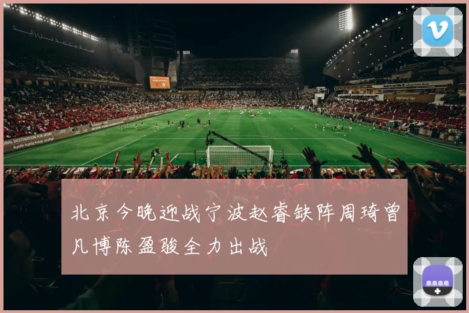 北京今晚迎战宁波赵睿缺阵周琦曾凡博陈盈骏全力出战