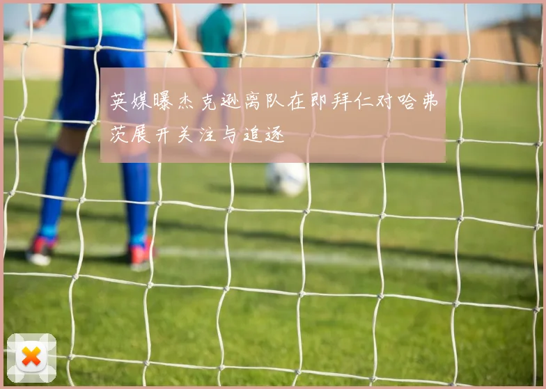 英媒曝杰克逊离队在即拜仁对哈弗茨展开关注与追逐