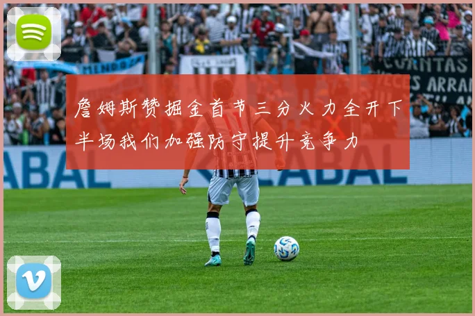 詹姆斯赞掘金首节三分火力全开下半场我们加强防守提升竞争力