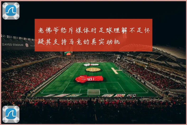 老佛爷怒斥媒体对足球理解不足怀疑其支持马竞的真实动机