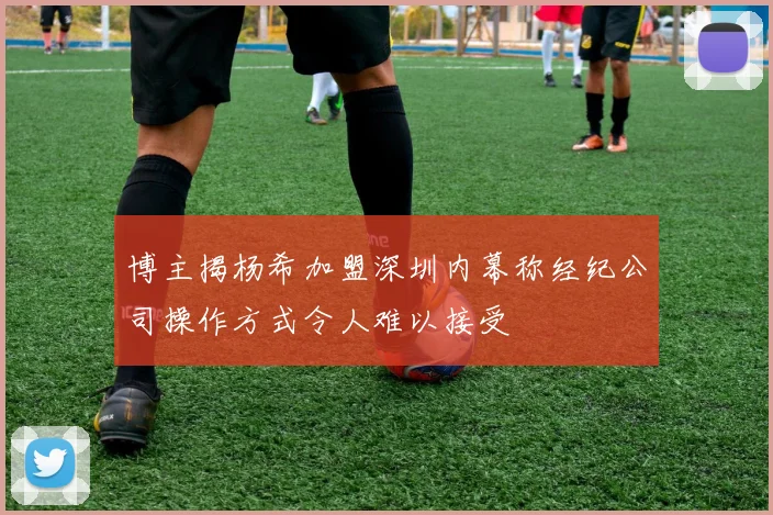 博主揭杨希加盟深圳内幕称经纪公司操作方式令人难以接受
