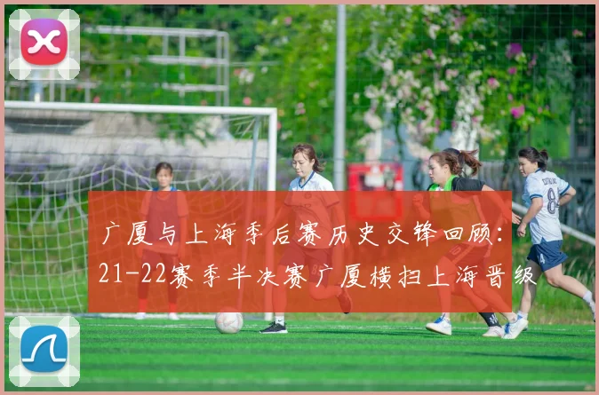 广厦与上海季后赛历史交锋回顾：21-22赛季半决赛广厦横扫上海晋级决赛