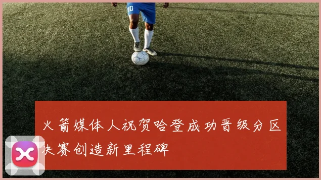 火箭媒体人祝贺哈登成功晋级分区决赛创造新里程碑
