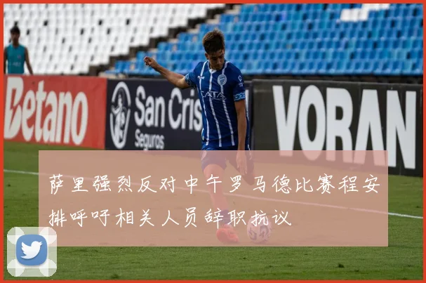 萨里强烈反对中午罗马德比赛程安排呼吁相关人员辞职抗议