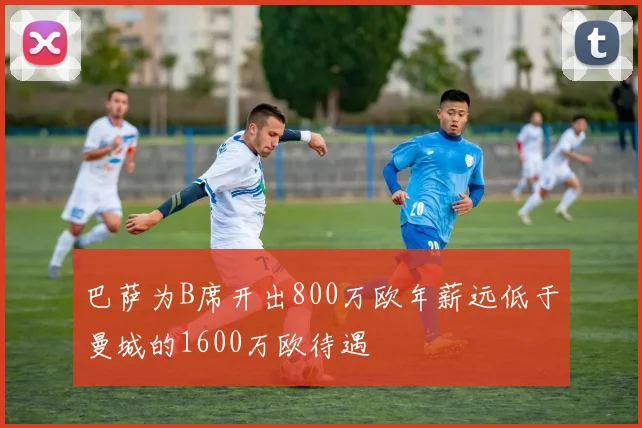 巴萨为B席开出800万欧年薪远低于曼城的1600万欧待遇
