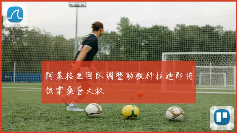 阿莱格里团队调整助教科拉迪即将执掌桑普大权