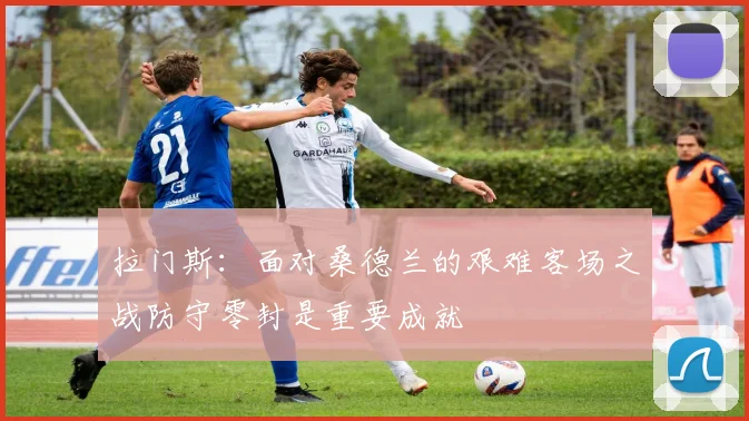 拉门斯：面对桑德兰的艰难客场之战防守零封是重要成就