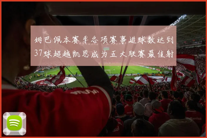 姆巴佩本赛季各项赛事进球数达到37球超越凯恩成为五大联赛最佳射手