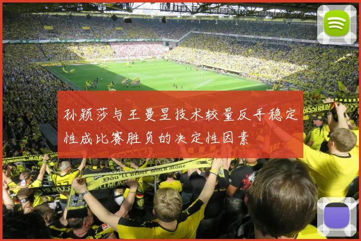 孙颖莎与王曼昱技术较量反手稳定性成比赛胜负的决定性因素