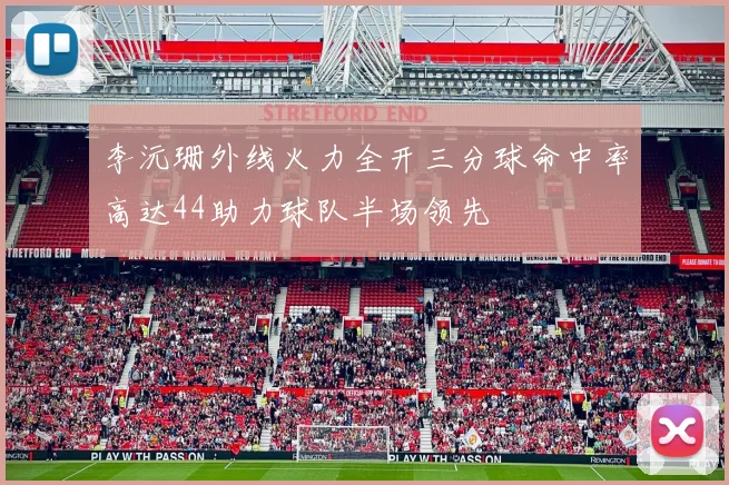 李沅珊外线火力全开三分球命中率高达44助力球队半场领先