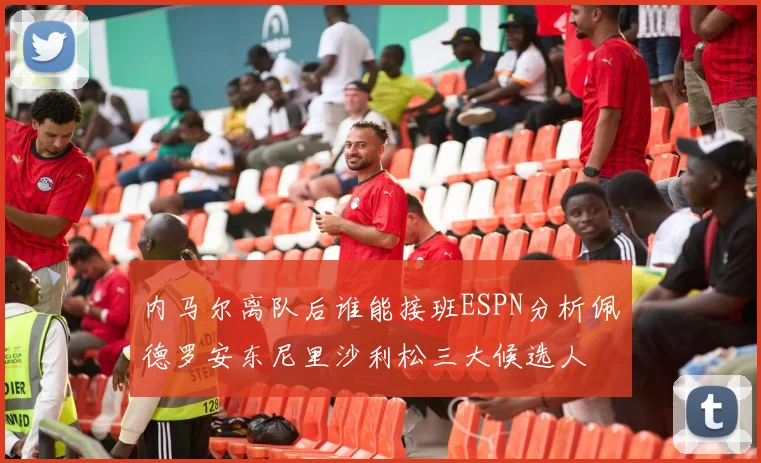 内马尔离队后谁能接班ESPN分析佩德罗安东尼里沙利松三大候选人