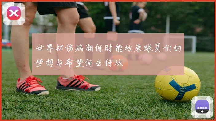 世界杯伤病潮何时能结束球员们的梦想与希望何去何从