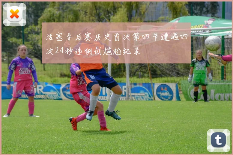 活塞季后赛历史首次第四节遭遇四次24秒违例创尴尬纪录