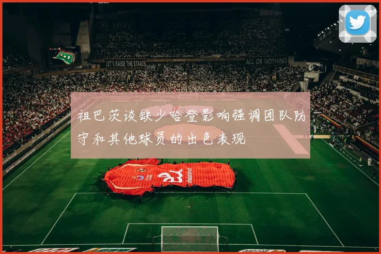 祖巴茨谈缺少哈登影响强调团队防守和其他球员的出色表现